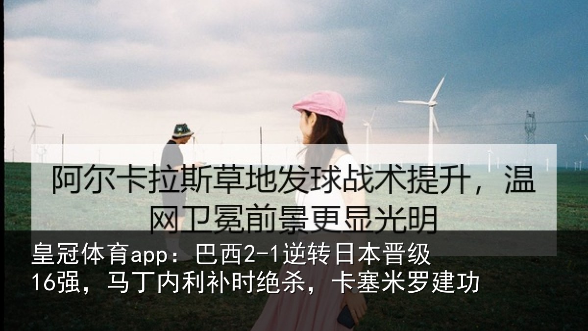 皇冠体育app：巴西2-1逆转日本晋级16强，马丁内利补时绝杀，卡塞米罗建功