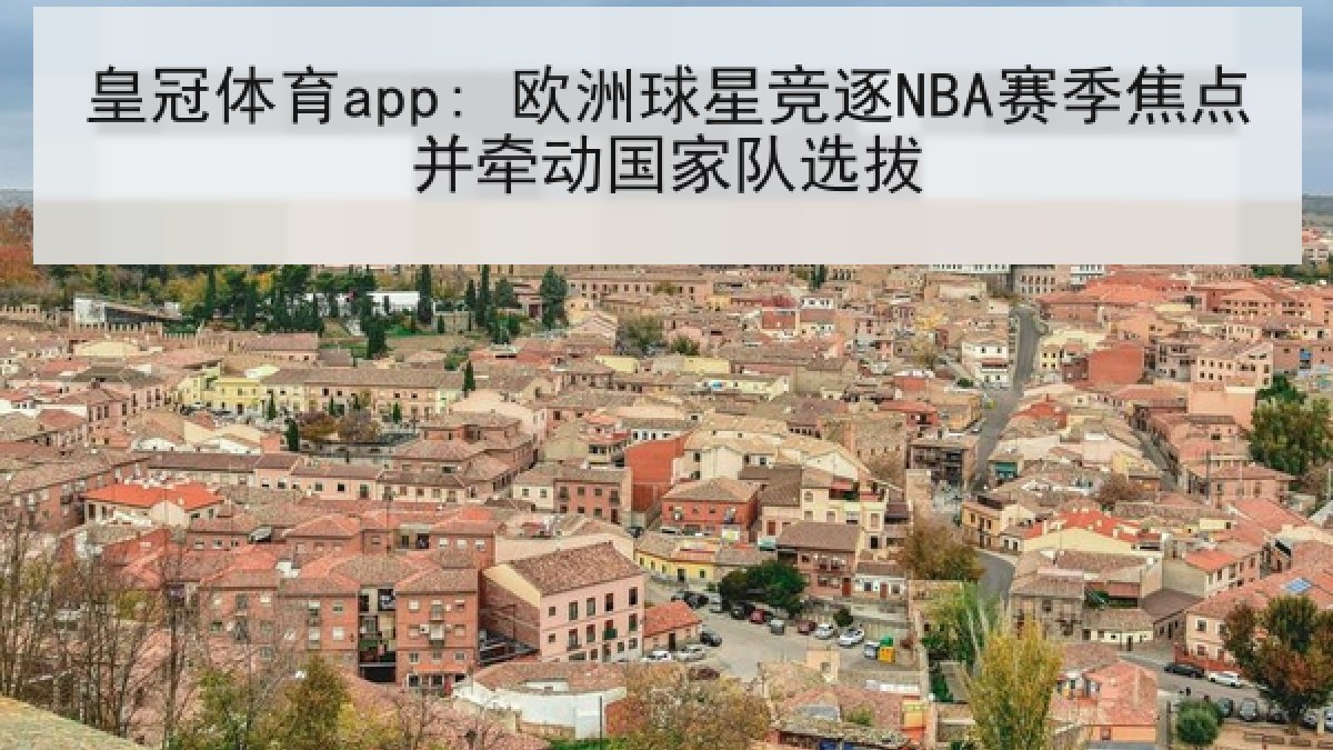 皇冠体育app: 欧洲球星竞逐NBA赛季焦点并牵动国家队选拔 皇冠体育app: 欧洲球星竞逐NBA赛季焦点并牵动国家队选拔
