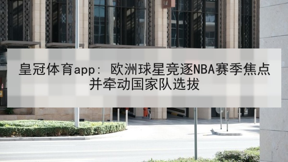 皇冠体育app: 欧洲球星竞逐NBA赛季焦点并牵动国家队选拔 皇冠体育app: 欧洲球星竞逐NBA赛季焦点并牵动国家队选拔