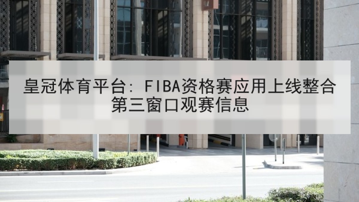 皇冠体育平台: FIBA资格赛应用上线整合第三窗口观赛信息
