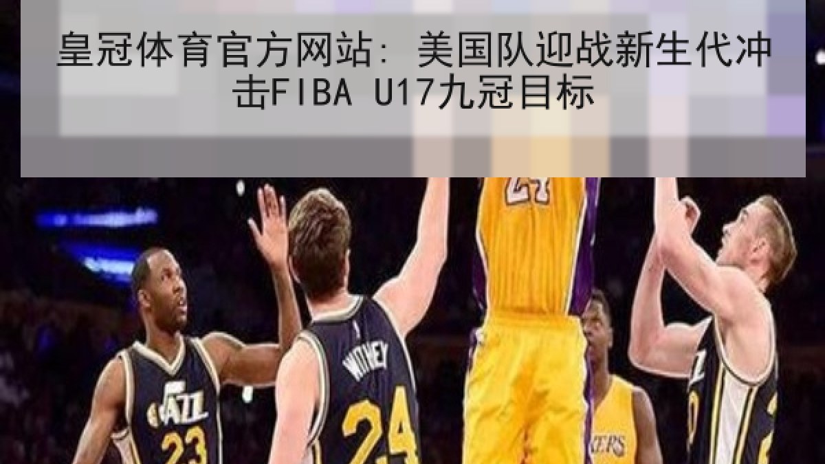 皇冠体育官方网站: 美国队迎战新生代冲击FIBA U17九冠目标