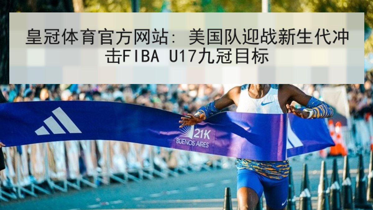 皇冠体育官方网站: 美国队迎战新生代冲击FIBA U17九冠目标