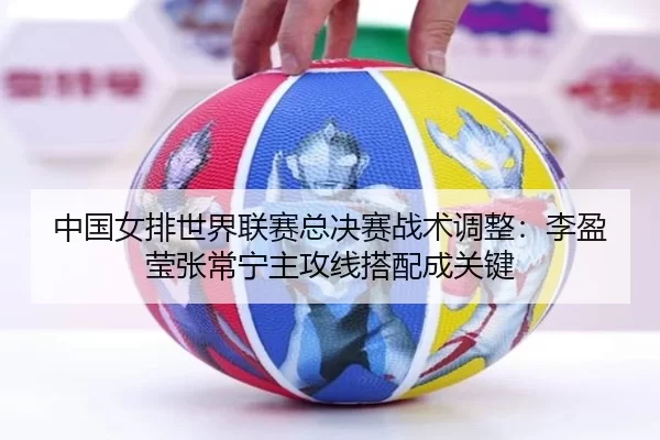 中国女排世界联赛总决赛战术调整：李盈莹张常宁主攻线搭配成关键