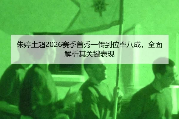 朱婷土超2026赛季首秀一传到位率八成，全面解析其关键表现