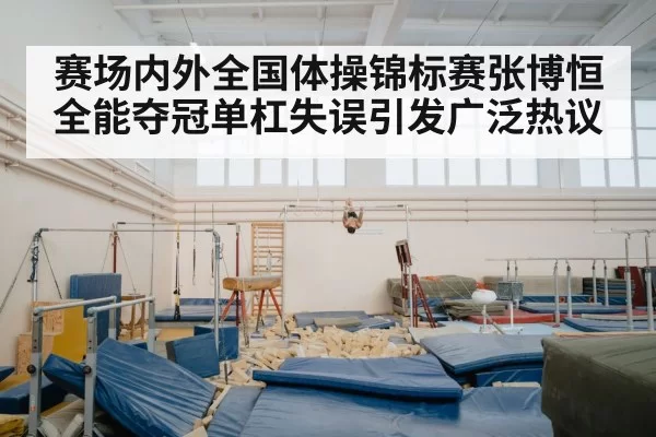 赛场内外全国体操锦标赛张博恒全能夺冠单杠失误引发广泛热议