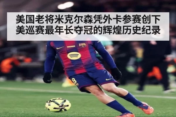 美国老将米克尔森凭外卡参赛创下美巡赛最年长夺冠的辉煌历史纪录