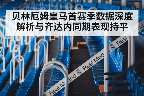 贝林厄姆皇马首赛季数据深度解析与齐达内同期表现持平