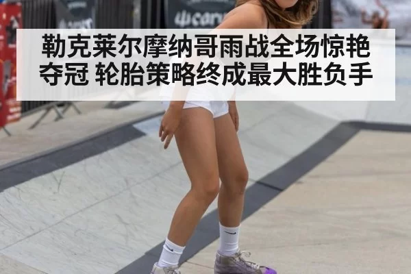 勒克莱尔摩纳哥雨战全场惊艳夺冠 轮胎策略终成最大胜负手
