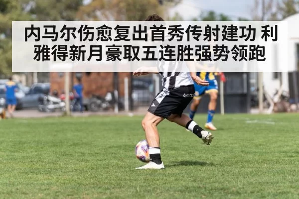 内马尔伤愈复出首秀传射建功 利雅得新月豪取五连胜强势领跑